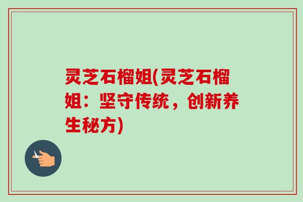 灵芝石榴姐(灵芝石榴姐：坚守传统，创新养生秘方)-第1张图片-卓越灵芝孢子粉