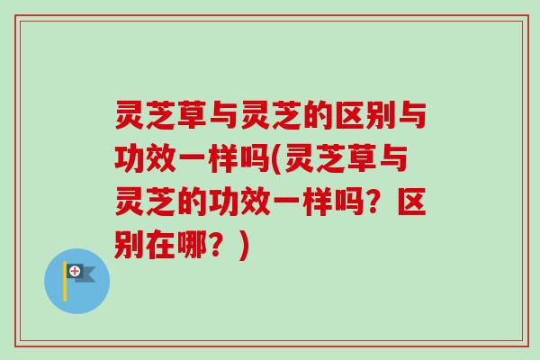 灵芝草与灵芝的区别与功效一样吗(灵芝草与灵芝的功效一样吗?区别在哪?)-第1张图片-卓越灵芝孢子粉 灵芝草与灵芝的区别与功效一样吗(灵芝草与灵芝的功效一样吗?区别在哪?)-第1张图片-卓越灵芝孢子粉
