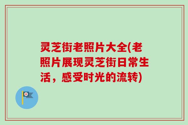 灵芝街老照片大全(老照片展现灵芝街日常生活,感受时光的流转)-第1张图片-卓越灵芝孢子粉 灵芝街老照片大全(老照片展现灵芝街日常生活,感受时光的流转)-第1张图片-卓越灵芝孢子粉