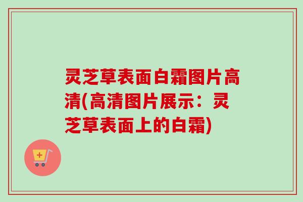 灵芝草表面白霜图片高清(高清图片展示:灵芝草表面上的白霜)-第1张图片-卓越灵芝孢子粉 灵芝草表面白霜图片高清(高清图片展示:灵芝草表面上的白霜)-第1张图片-卓越灵芝孢子粉