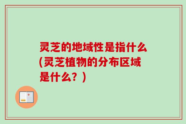灵芝的地域性是指什么(灵芝植物的分布区域是什么?)-第1张图片-卓越灵芝孢子粉 灵芝的地域性是指什么(灵芝植物的分布区域是什么?)-第1张图片-卓越灵芝孢子粉
