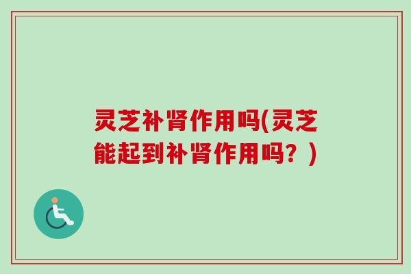 灵芝补肾作用吗(灵芝能起到补肾作用吗?)-第1张图片-卓越灵芝孢子粉 灵芝补肾作用吗(灵芝能起到补肾作用吗?)-第1张图片-卓越灵芝孢子粉