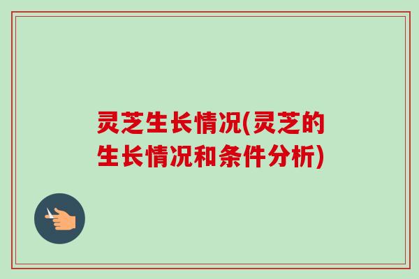 灵芝生长情况(灵芝的生长情况和条件分析)-第1张图片-卓越灵芝孢子粉
