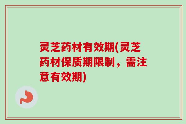 灵芝药材有效期(灵芝药材保质期限制,需注意有效期)-第1张图片-卓越灵芝孢子粉 灵芝药材有效期(灵芝药材保质期限制,需注意有效期)-第1张图片-卓越灵芝孢子粉