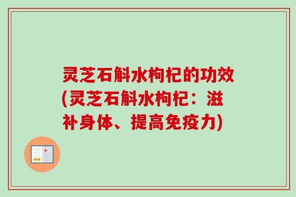 灵芝石斛水枸杞的功效(灵芝石斛水枸杞：滋补身体、提高免疫力)-第1张图片-卓越灵芝孢子粉