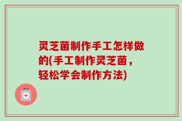 灵芝菌制作手工怎样做的(手工制作灵芝菌,轻松学会制作方法)-第1张图片-卓越灵芝孢子粉 灵芝菌制作手工怎样做的(手工制作灵芝菌,轻松学会制作方法)-第1张图片-卓越灵芝孢子粉