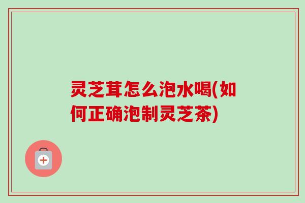 灵芝茸怎么泡水喝(如何正确泡制灵芝茶)-第1张图片-卓越灵芝孢子粉