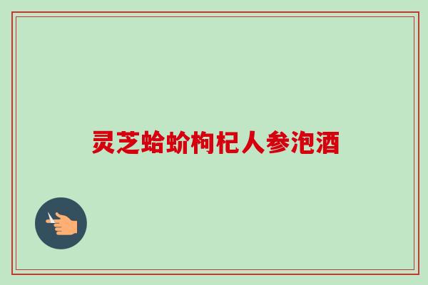 灵芝蛤蚧枸杞人参泡酒-第1张图片-卓越灵芝孢子粉 灵芝蛤蚧枸杞人参泡酒-第1张图片-卓越灵芝孢子粉