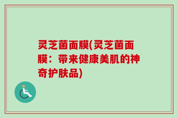 灵芝菌面膜(灵芝菌面膜:带来健康美肌的神奇护肤品)-第1张图片-卓越灵芝孢子粉 灵芝菌面膜(灵芝菌面膜:带来健康美肌的神奇护肤品)-第1张图片-卓越灵芝孢子粉