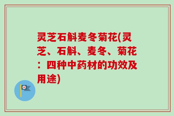 灵芝石斛麦冬菊花(灵芝、石斛、麦冬、菊花：四种中药材的功效及用途)-第1张图片-卓越灵芝孢子粉