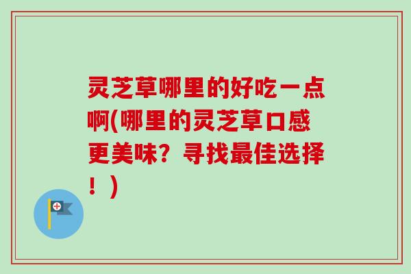 灵芝草哪里的好吃一点啊(哪里的灵芝草口感更美味？寻找最佳选择！)-第1张图片-卓越灵芝孢子粉