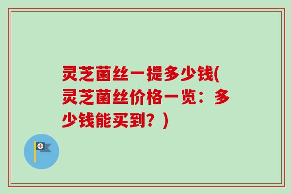灵芝菌丝一提多少钱(灵芝菌丝价格一览:多少钱能买到?)-第1张图片-卓越灵芝孢子粉 灵芝菌丝一提多少钱(灵芝菌丝价格一览:多少钱能买到?)-第1张图片-卓越灵芝孢子粉