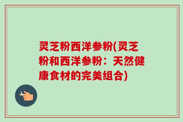 灵芝粉西洋参粉(灵芝粉和西洋参粉:天然健康食材的完美组合)-第1张图片-卓越灵芝孢子粉 灵芝粉西洋参粉(灵芝粉和西洋参粉:天然健康食材的完美组合)-第1张图片-卓越灵芝孢子粉
