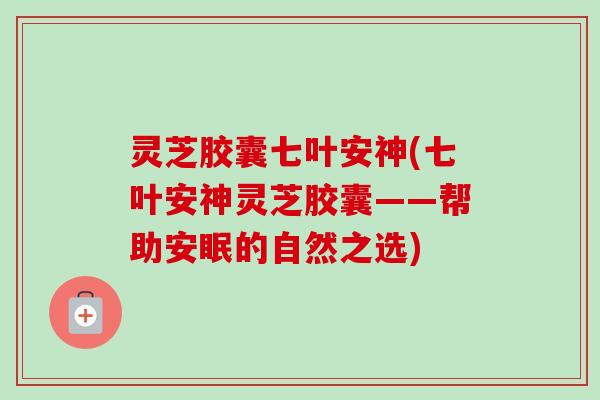 灵芝胶囊七叶安神(七叶安神灵芝胶囊——帮助安眠的自然之选)-第1张图片-卓越灵芝孢子粉 灵芝胶囊七叶安神(七叶安神灵芝胶囊——帮助安眠的自然之选)-第1张图片-卓越灵芝孢子粉