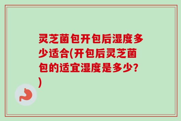 灵芝菌包开包后湿度多少适合(开包后灵芝菌包的适宜湿度是多少?)-第1张图片-卓越灵芝孢子粉 灵芝菌包开包后湿度多少适合(开包后灵芝菌包的适宜湿度是多少?)-第1张图片-卓越灵芝孢子粉