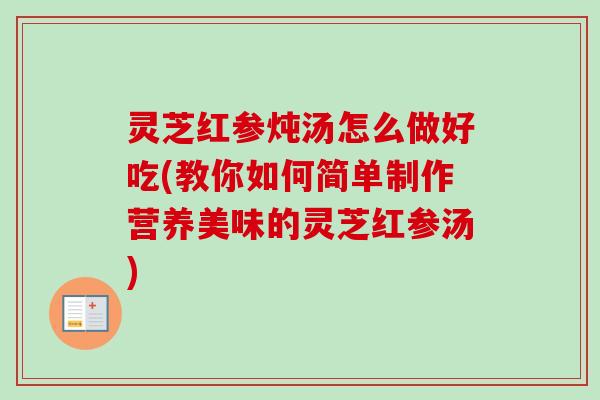 灵芝红参炖汤怎么做好吃(教你如何简单制作营养美味的灵芝红参汤)-第1张图片-卓越灵芝孢子粉