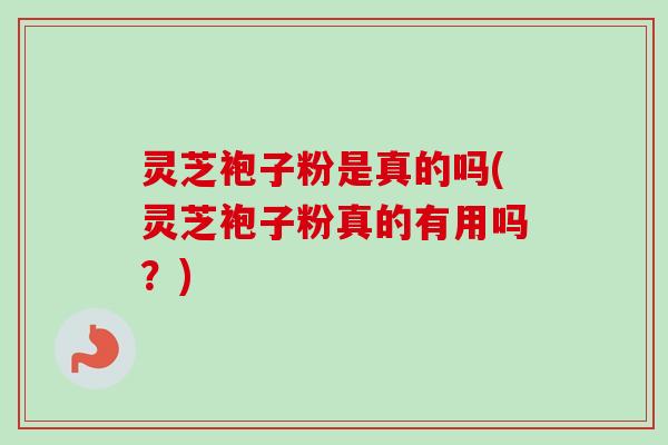 灵芝袍子粉是真的吗(灵芝袍子粉真的有用吗?)-第1张图片-卓越灵芝孢子粉 灵芝袍子粉是真的吗(灵芝袍子粉真的有用吗?)-第1张图片-卓越灵芝孢子粉