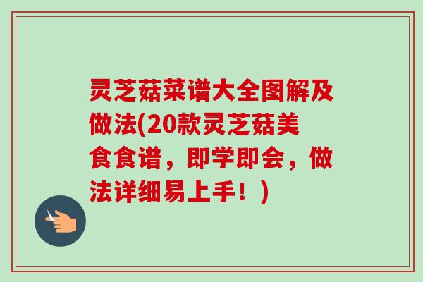 灵芝菇菜谱大全图解及做法(20款灵芝菇美食食谱,即学即会,做法详细易上手!)-第1张图片-卓越灵芝孢子粉 灵芝菇菜谱大全图解及做法(20款灵芝菇美食食谱,即学即会,做法详细易上手!)-第1张图片-卓越灵芝孢子粉