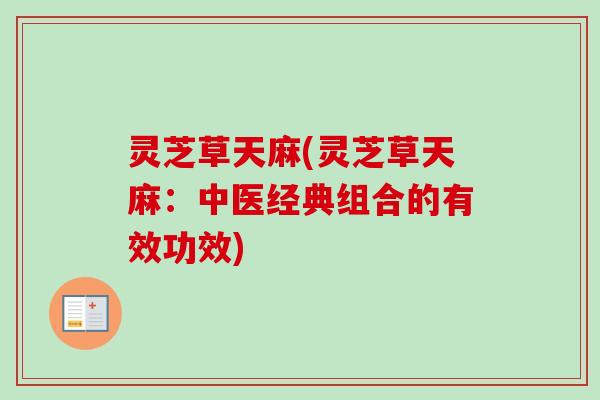 灵芝草天麻(灵芝草天麻:中医经典组合的有效功效)-第1张图片-卓越灵芝孢子粉 灵芝草天麻(灵芝草天麻:中医经典组合的有效功效)-第1张图片-卓越灵芝孢子粉