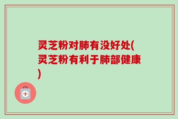 灵芝粉对肺有没好处(灵芝粉有利于肺部健康)-第1张图片-卓越灵芝孢子粉 灵芝粉对肺有没好处(灵芝粉有利于肺部健康)-第1张图片-卓越灵芝孢子粉