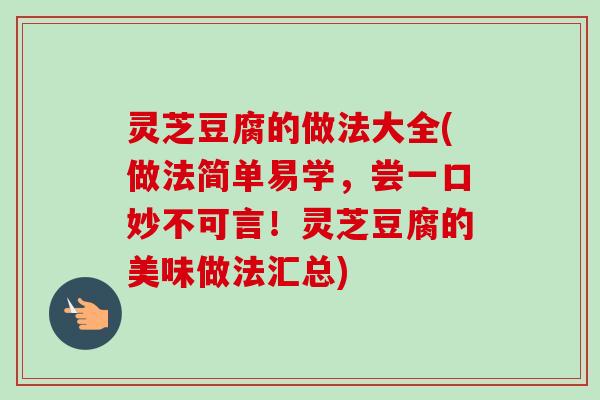 灵芝豆腐的做法大全(做法简单易学，尝一口妙不可言！灵芝豆腐的美味做法汇总)-第1张图片-卓越灵芝孢子粉