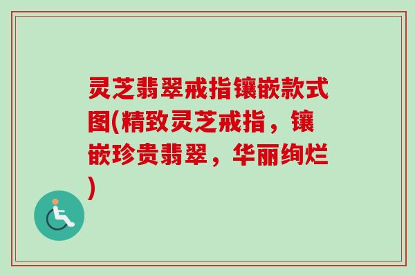 灵芝翡翠戒指镶嵌款式图(精致灵芝戒指,镶嵌珍贵翡翠,华丽绚烂)-第1张图片-卓越灵芝孢子粉 灵芝翡翠戒指镶嵌款式图(精致灵芝戒指,镶嵌珍贵翡翠,华丽绚烂)-第1张图片-卓越灵芝孢子粉