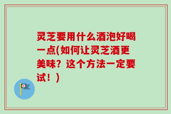 灵芝要用什么酒泡好喝一点(如何让灵芝酒更美味?这个方法一定要试!)-第1张图片-卓越灵芝孢子粉 灵芝要用什么酒泡好喝一点(如何让灵芝酒更美味?这个方法一定要试!)-第1张图片-卓越灵芝孢子粉