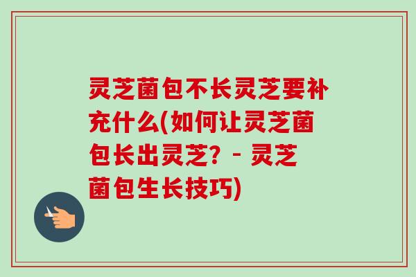 灵芝菌包不长灵芝要补充什么(如何让灵芝菌包长出灵芝?- 灵芝菌包生长技巧)-第1张图片-卓越灵芝孢子粉 灵芝菌包不长灵芝要补充什么(如何让灵芝菌包长出灵芝?- 灵芝菌包生长技巧)-第1张图片-卓越灵芝孢子粉