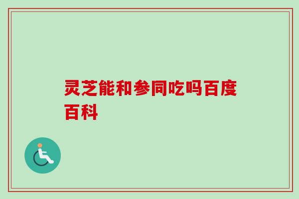 灵芝能和参同吃吗百度百科-第1张图片-卓越灵芝孢子粉