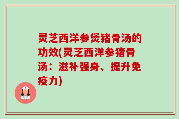 灵芝西洋参煲猪骨汤的功效(灵芝西洋参猪骨汤：滋补强身、提升免疫力)-第1张图片-卓越灵芝孢子粉