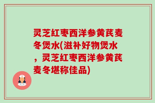 灵芝红枣西洋参黄芪麦冬煲水(滋补好物煲水,灵芝红枣西洋参黄芪麦冬堪称佳品)-第1张图片-卓越灵芝孢子粉 灵芝红枣西洋参黄芪麦冬煲水(滋补好物煲水,灵芝红枣西洋参黄芪麦冬堪称佳品)-第1张图片-卓越灵芝孢子粉