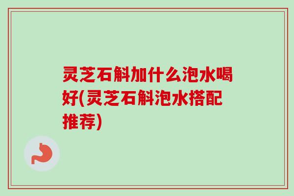 灵芝石斛加什么泡水喝好(灵芝石斛泡水搭配推荐)-第1张图片-卓越灵芝孢子粉 灵芝石斛加什么泡水喝好(灵芝石斛泡水搭配推荐)-第1张图片-卓越灵芝孢子粉