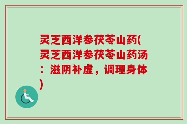 灵芝西洋参茯苓山药(灵芝西洋参茯苓山药汤:滋阴补虚,调理身体)-第1张图片-卓越灵芝孢子粉 灵芝西洋参茯苓山药(灵芝西洋参茯苓山药汤:滋阴补虚,调理身体)-第1张图片-卓越灵芝孢子粉