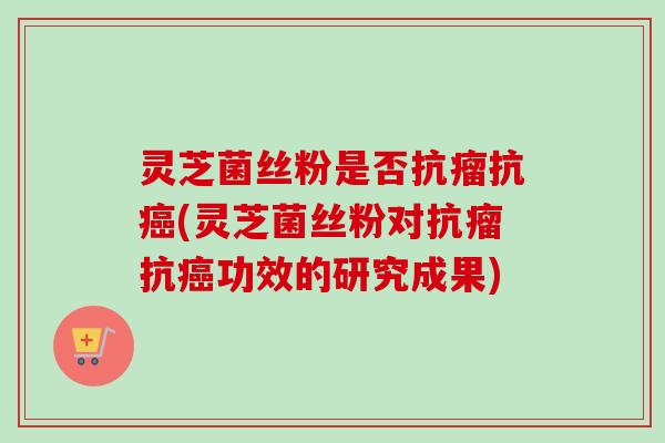 灵芝菌丝粉是否抗瘤抗癌(灵芝菌丝粉对抗瘤抗癌功效的研究成果)-第1张图片-卓越灵芝孢子粉 灵芝菌丝粉是否抗瘤抗癌(灵芝菌丝粉对抗瘤抗癌功效的研究成果)-第1张图片-卓越灵芝孢子粉
