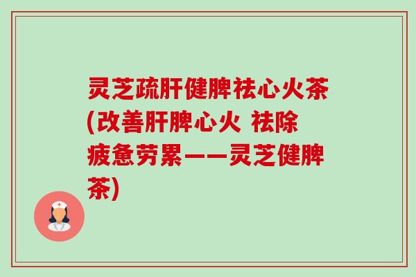 灵芝疏肝健脾祛心火茶(改善肝脾心火 祛除疲惫劳累——灵芝健脾茶)-第1张图片-卓越灵芝孢子粉