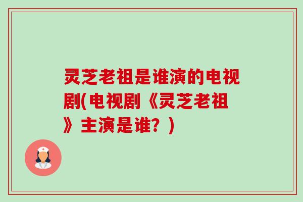 灵芝老祖是谁演的电视剧(电视剧《灵芝老祖》主演是谁？)-第1张图片-卓越灵芝孢子粉