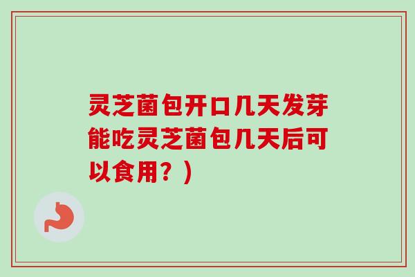 灵芝菌包开口几天发芽能吃灵芝菌包几天后可以食用?)-第1张图片-卓越灵芝孢子粉 灵芝菌包开口几天发芽能吃灵芝菌包几天后可以食用?)-第1张图片-卓越灵芝孢子粉