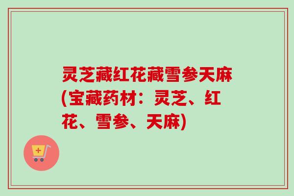 灵芝藏红花藏雪参天麻(宝藏药材:灵芝、红花、雪参、天麻)-第1张图片-卓越灵芝孢子粉 灵芝藏红花藏雪参天麻(宝藏药材:灵芝、红花、雪参、天麻)-第1张图片-卓越灵芝孢子粉