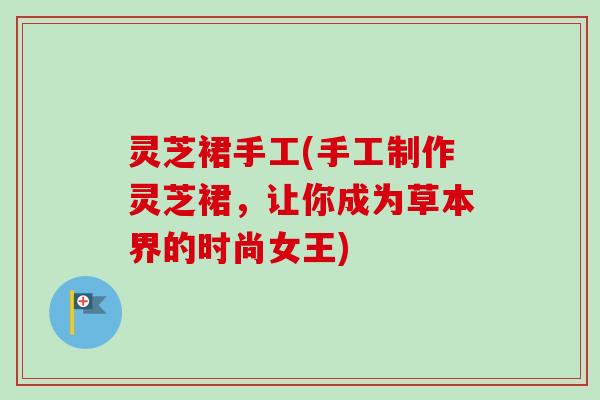 灵芝裙手工(手工制作灵芝裙,让你成为草本界的时尚女王)-第1张图片-卓越灵芝孢子粉 灵芝裙手工(手工制作灵芝裙,让你成为草本界的时尚女王)-第1张图片-卓越灵芝孢子粉