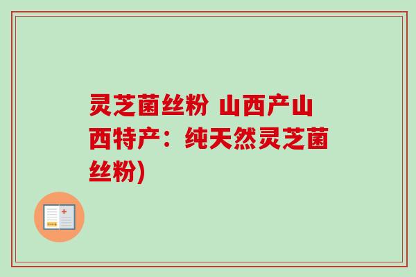 灵芝菌丝粉 山西产山西特产：纯天然灵芝菌丝粉)-第1张图片-卓越灵芝孢子粉
