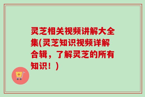 灵芝相关视频讲解大全集(灵芝知识视频详解合辑,了解灵芝的所有知识!)-第1张图片-卓越灵芝孢子粉 灵芝相关视频讲解大全集(灵芝知识视频详解合辑,了解灵芝的所有知识!)-第1张图片-卓越灵芝孢子粉