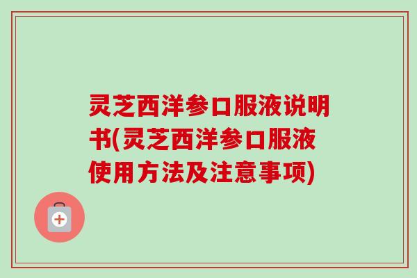 灵芝西洋参口服液说明书(灵芝西洋参口服液使用方法及注意事项)-第1张图片-卓越灵芝孢子粉