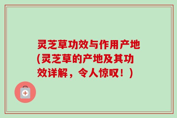 灵芝草功效与作用产地(灵芝草的产地及其功效详解,令人惊叹!)-第1张图片-卓越灵芝孢子粉 灵芝草功效与作用产地(灵芝草的产地及其功效详解,令人惊叹!)-第1张图片-卓越灵芝孢子粉