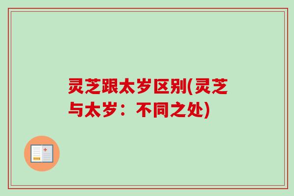 灵芝跟太岁区别(灵芝与太岁:不同之处)-第1张图片-卓越灵芝孢子粉 灵芝跟太岁区别(灵芝与太岁:不同之处)-第1张图片-卓越灵芝孢子粉