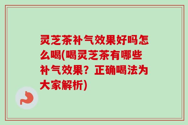 灵芝茶补气效果好吗怎么喝(喝灵芝茶有哪些补气效果?正确喝法为大家解析)-第1张图片-卓越灵芝孢子粉 灵芝茶补气效果好吗怎么喝(喝灵芝茶有哪些补气效果?正确喝法为大家解析)-第1张图片-卓越灵芝孢子粉