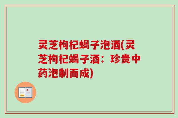 灵芝枸杞蝎子泡酒(灵芝枸杞蝎子酒:珍贵中药泡制而成)-第1张图片-卓越灵芝孢子粉 灵芝枸杞蝎子泡酒(灵芝枸杞蝎子酒:珍贵中药泡制而成)-第1张图片-卓越灵芝孢子粉