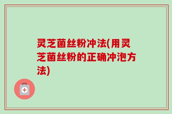 灵芝菌丝粉冲法(用灵芝菌丝粉的正确冲泡方法)-第1张图片-卓越灵芝孢子粉 灵芝菌丝粉冲法(用灵芝菌丝粉的正确冲泡方法)-第1张图片-卓越灵芝孢子粉