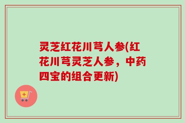 灵芝红花川芎人参(红花川芎灵芝人参,中药四宝的组合更新)-第1张图片-卓越灵芝孢子粉 灵芝红花川芎人参(红花川芎灵芝人参,中药四宝的组合更新)-第1张图片-卓越灵芝孢子粉