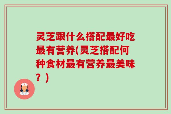 灵芝跟什么搭配最好吃最有营养(灵芝搭配何种食材最有营养最美味？)-第1张图片-卓越灵芝孢子粉