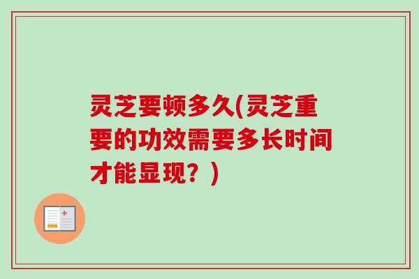 灵芝要顿多久(灵芝重要的功效需要多长时间才能显现?)-第1张图片-卓越灵芝孢子粉 灵芝要顿多久(灵芝重要的功效需要多长时间才能显现?)-第1张图片-卓越灵芝孢子粉